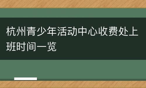 杭州青少年活动中心收费处上班时间一览