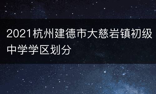 2021杭州建德市大慈岩镇初级中学学区划分