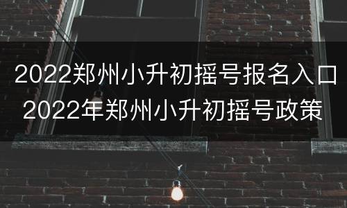 2022郑州小升初摇号报名入口 2022年郑州小升初摇号政策