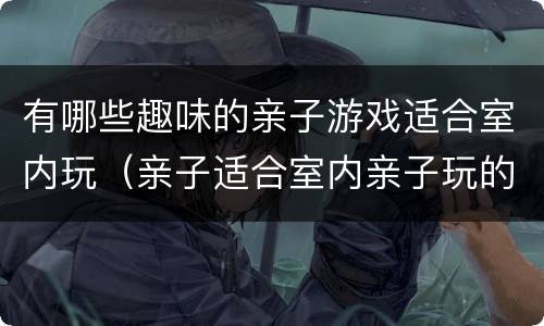 有哪些趣味的亲子游戏适合室内玩（亲子适合室内亲子玩的游戏）