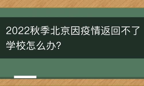 2022秋季北京因疫情返回不了学校怎么办？