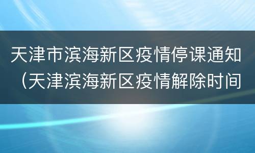 天津市滨海新区疫情停课通知（天津滨海新区疫情解除时间）