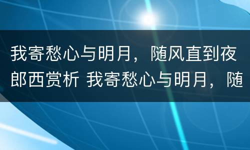 我寄愁心与明月，随风直到夜郎西赏析 我寄愁心与明月，随风直到夜郎西什么意思