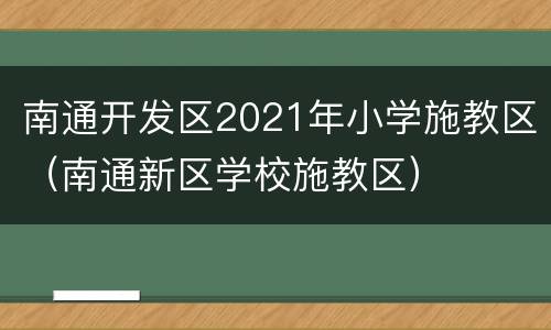 南通开发区2021年小学施教区（南通新区学校施教区）