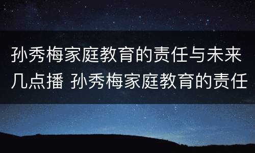 孙秀梅家庭教育的责任与未来几点播 孙秀梅家庭教育的责任与未来专题节目