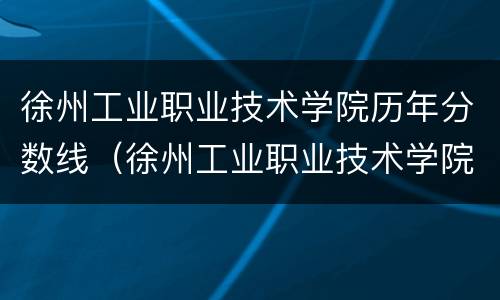 徐州工业职业技术学院历年分数线（徐州工业职业技术学院录取线）