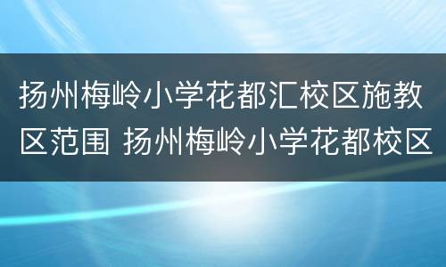 扬州梅岭小学花都汇校区施教区范围 扬州梅岭小学花都校区哪些小区可以上