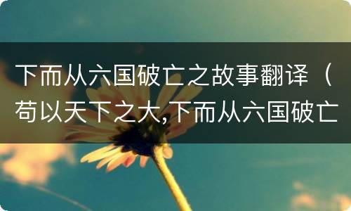 下而从六国破亡之故事翻译（苟以天下之大,下而从六国破亡之故事翻译）