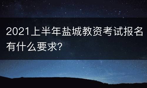 2021上半年盐城教资考试报名有什么要求？