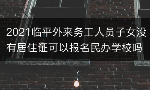 2021临平外来务工人员子女没有居住证可以报名民办学校吗？