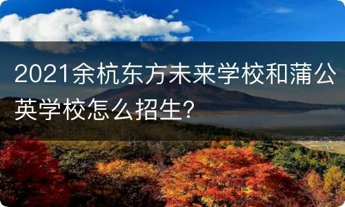 2021余杭东方未来学校和蒲公英学校怎么招生？