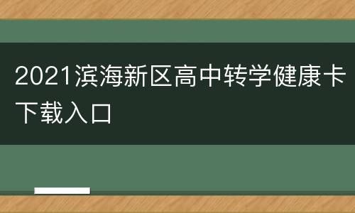 2021滨海新区高中转学健康卡下载入口