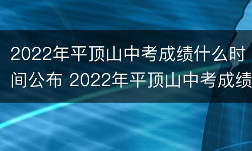 2022年平顶山中考成绩什么时间公布 2022年平顶山中考成绩什么时间公布啊