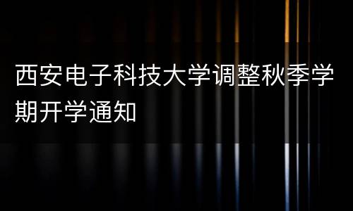 西安电子科技大学调整秋季学期开学通知