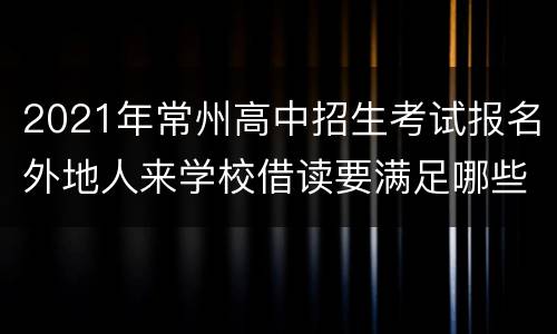 2021年常州高中招生考试报名外地人来学校借读要满足哪些条件