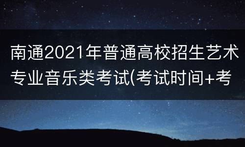 南通2021年普通高校招生艺术专业音乐类考试(考试时间+考试科目)