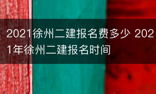 2021徐州二建报名费多少 2021年徐州二建报名时间