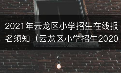 2021年云龙区小学招生在线报名须知（云龙区小学招生2020）