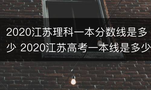 2020江苏理科一本分数线是多少 2020江苏高考一本线是多少分