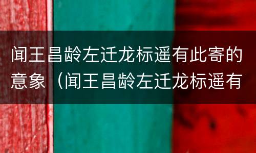 闻王昌龄左迁龙标遥有此寄的意象（闻王昌龄左迁龙标遥有此寄的意象和情感）