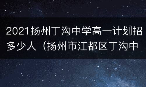 2021扬州丁沟中学高一计划招多少人（扬州市江都区丁沟中学官网）