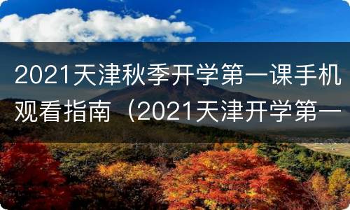 2021天津秋季开学第一课手机观看指南（2021天津开学第一课在线观看）