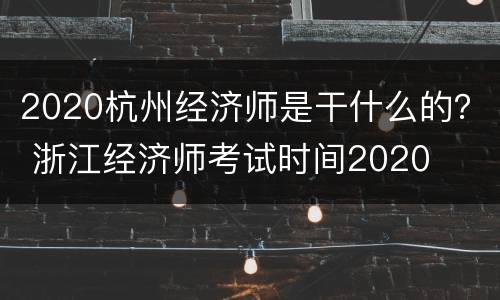 2020杭州经济师是干什么的？ 浙江经济师考试时间2020