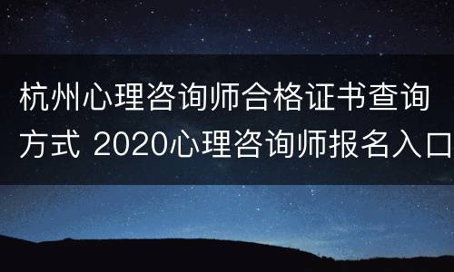 杭州心理咨询师合格证书查询方式 2020心理咨询师报名入口官网 杭州