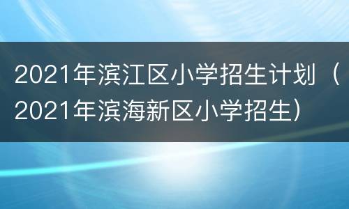 2021年滨江区小学招生计划（2021年滨海新区小学招生）