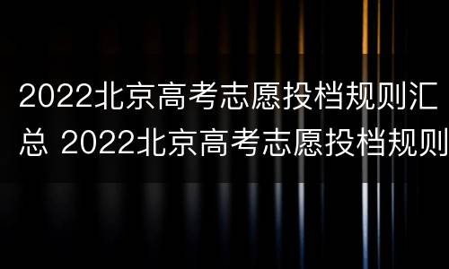 2022北京高考志愿投档规则汇总 2022北京高考志愿投档规则汇总图