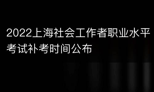 2022上海社会工作者职业水平考试补考时间公布