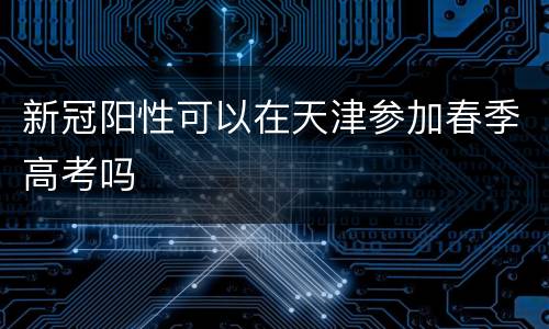 新冠阳性可以在天津参加春季高考吗