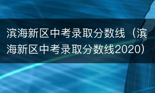 滨海新区中考录取分数线（滨海新区中考录取分数线2020）