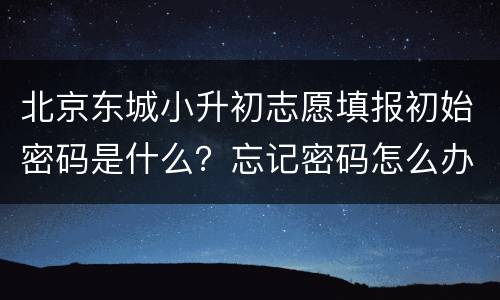 北京东城小升初志愿填报初始密码是什么？忘记密码怎么办？