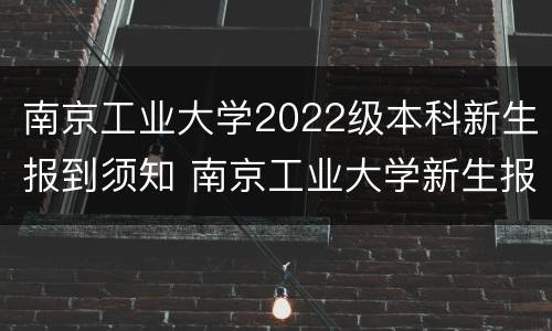 南京工业大学2022级本科新生报到须知 南京工业大学新生报到时间