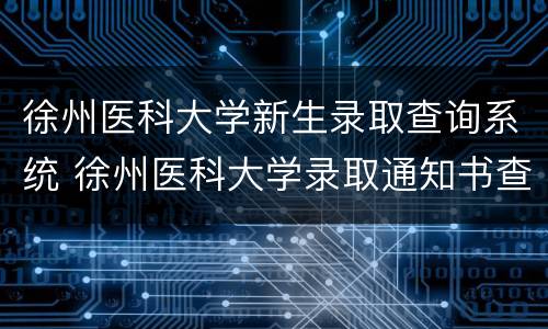 徐州医科大学新生录取查询系统 徐州医科大学录取通知书查询网站