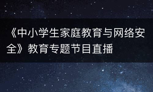 《中小学生家庭教育与网络安全》教育专题节目直播