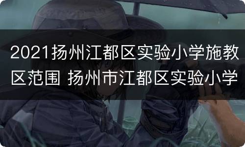 2021扬州江都区实验小学施教区范围 扬州市江都区实验小学新校区