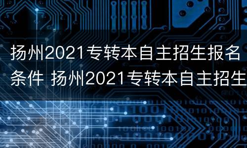 扬州2021专转本自主招生报名条件 扬州2021专转本自主招生报名条件是什么