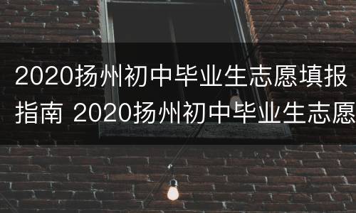 2020扬州初中毕业生志愿填报指南 2020扬州初中毕业生志愿填报指南电子版