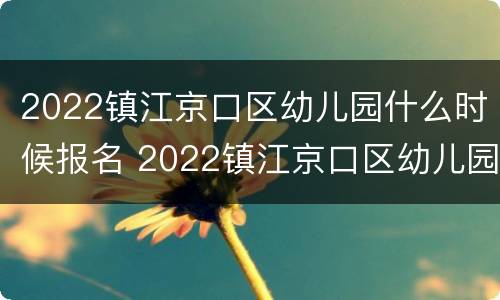 2022镇江京口区幼儿园什么时候报名 2022镇江京口区幼儿园什么时候报名入学