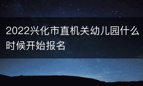 2022兴化市直机关幼儿园什么时候开始报名