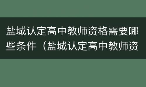 盐城认定高中教师资格需要哪些条件（盐城认定高中教师资格需要哪些条件和要求）