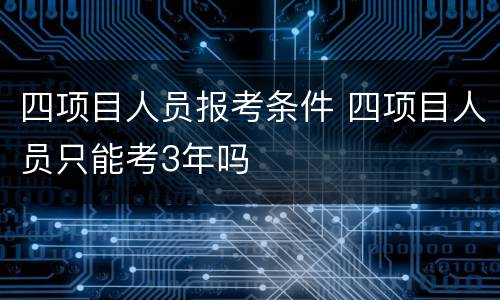 四项目人员报考条件 四项目人员只能考3年吗