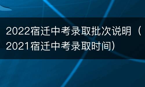 2022宿迁中考录取批次说明（2021宿迁中考录取时间）