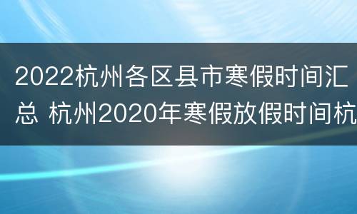 2022杭州各区县市寒假时间汇总 杭州2020年寒假放假时间杭州