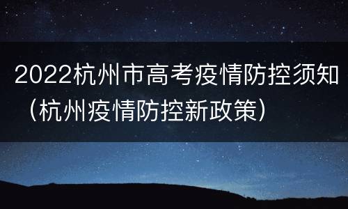 2022杭州市高考疫情防控须知（杭州疫情防控新政策）