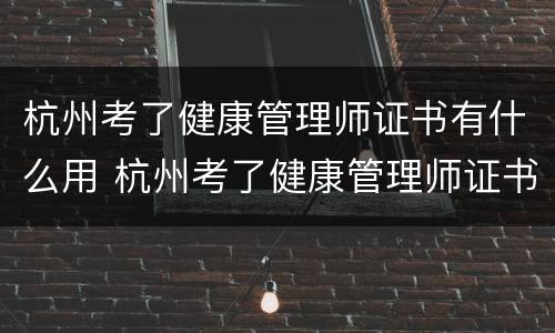 杭州考了健康管理师证书有什么用 杭州考了健康管理师证书有什么用吗