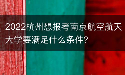 2022杭州想报考南京航空航天大学要满足什么条件？