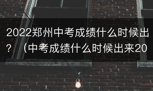 2022郑州中考成绩什么时候出？（中考成绩什么时候出来2021河南郑州）